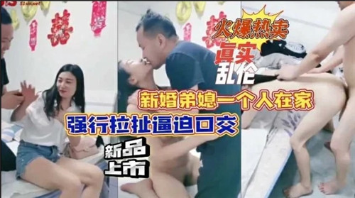新婚弟媳一个人在家强行拉扯逼迫口交